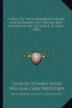 portada a reply to the misrepresentations and aspersions on the military reputation of the late r. b. long (1832) (en Inglés)