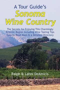 portada A Tour Guide's Sonoma Wine Country: The Secrets for Enjoying This Charmingly Eclectic Region Including Wine Tasting Tips, Maps & a Detailed Winery Dir (en Inglés)