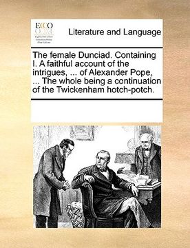 portada the female dunciad. containing i. a faithful account of the intrigues, ... of alexander pope, ... the whole being a continuation of the twickenham hot (en Inglés)