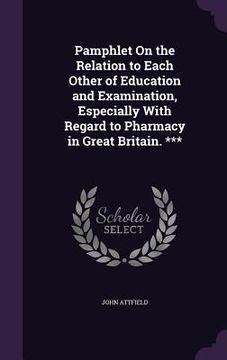 portada Pamphlet On the Relation to Each Other of Education and Examination, Especially With Regard to Pharmacy in Great Britain. *** (en Inglés)