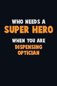 portada Who Need A SUPER HERO, When You Are Dispensing Optician: 6X9 Career Pride 120 pages Writing Notebooks (en Inglés)