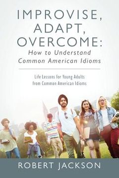 portada Improvise, Adapt, Overcome: How to Understand Common American Idioms: Life Lessons for Young Adults from Common American Idioms (in English)