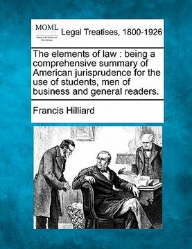 portada the elements of law: being a comprehensive summary of american jurisprudence for the use of students, men of business and general readers. (en Inglés)