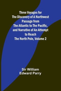 portada Three Voyages for the Discovery of a Northwest Passage from the Atlantic to the Pacific, and Narrative of an Attempt to Reach the North Pole, Volume 2 (in English)