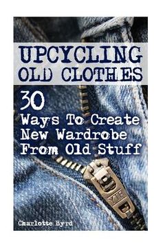 portada Upcycling Old Clothes: 30 Ways To Create New Wardrobe From Old Stuff (in English)