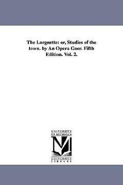 portada the lorgnette: or, studies of the town. by an opera goer. fifth edition. vol. 2. (en Inglés)