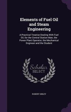 portada Elements of Fuel Oil and Steam Engineering: A Practical Treatise Dealing With Fuel Oil, for the Central Station Man, the Power Plant Operator, the Mec (en Inglés)