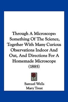 portada through a microscope: something of the science, together with many curious observations indoor and out, and directions for a homemade micros (en Inglés)