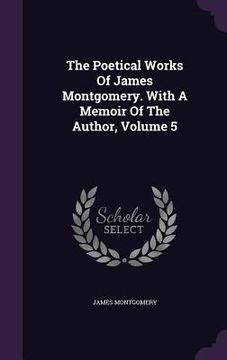 portada The Poetical Works Of James Montgomery. With A Memoir Of The Author, Volume 5 (en Inglés)