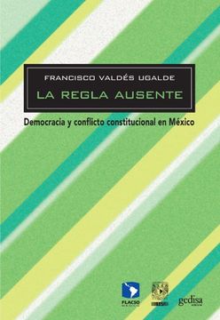 portada La Regla Ausente: Democracia y Conflicto Constitucional en México