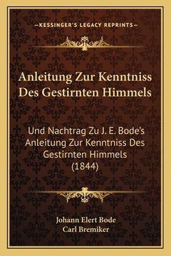 portada Anleitung Zur Kenntniss Des Gestirnten Himmels: Und Nachtrag Zu J. E. Bode's Anleitung Zur Kenntniss Des Gestirnten Himmels (1844) (en Alemán)
