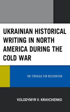 portada Ukrainian Historical Writing in North America during the Cold War: The Struggle for Recognition