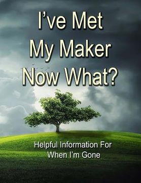 portada I've Met My Maker - Now What?: Helpful Information for When I'm Gone (en Inglés)
