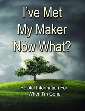 portada I've Met My Maker - Now What?: Helpful Information for When I'm Gone