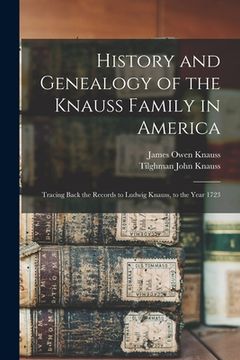 portada History and Genealogy of the Knauss Family in America: Tracing Back the Records to Ludwig Knauss, to the Year 1723