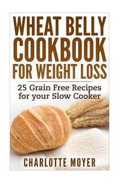 portada Wheat Belly Cookbook for Weight Loss: 25 Grain Free Recipes for your Slow Cooker (Gluten Free, Wheat Free Diet, Cooker) (en Inglés)