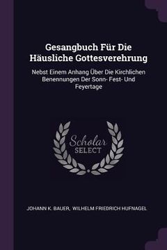 portada Gesangbuch Für Die Häusliche Gottesverehrung: Nebst Einem Anhang Über Die Kirchlichen Benennungen Der Sonn- Fest- Und Feyertage (en Inglés)