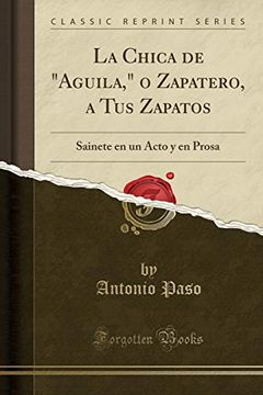 portada La Chica de "Aguila," o Zapatero, a tus Zapatos: Sainete en un Acto y en Prosa (Classic Reprint)