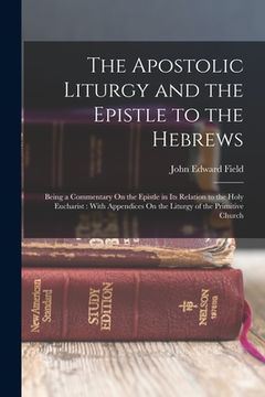 portada The Apostolic Liturgy and the Epistle to the Hebrews: Being a Commentary On the Epistle in Its Relation to the Holy Eucharist: With Appendices On the (en Inglés)