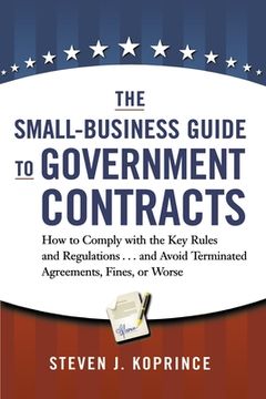 portada The Small-Business Guide to Government Contracts: How to Comply with the Key Rules and Regulations . . . and Avoid Terminated Agreements, Fines, or Wo (en Inglés)