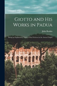 portada Giotto and His Works in Padua: Being an Explanatory Notice of the Frescoes in the Arena Chapel
