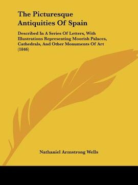 portada the picturesque antiquities of spain: described in a series of letters, with illustrations representing moorish palaces, cathedrals, and other monumen