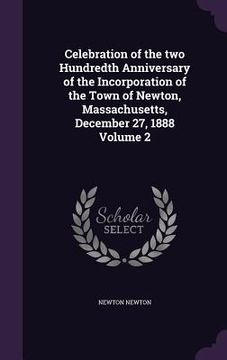 portada Celebration of the two Hundredth Anniversary of the Incorporation of the Town of Newton, Massachusetts, December 27, 1888 Volume 2 (en Inglés)
