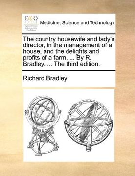 portada the country housewife and lady's director, in the management of a house, and the delights and profits of a farm. ... by r. bradley. ... the third edit (en Inglés)