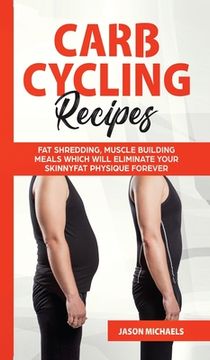 portada Carb Cycling Recipes: Fat Shredding, Muscle Building Meals Which Will Eliminate Your Skinnyfat Physique Forever (in English)