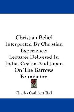portada christian belief interpreted by christian experience: lectures delivered in india, ceylon and japan on the barrows foundation (en Inglés)