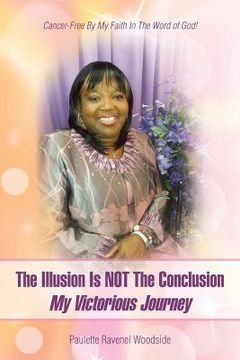 portada The Illusion Is NOT The Conclusion - My Victorious Journey: Cancer-Free By My Faith In The Word of God! (en Inglés)