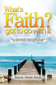 portada What's Faith Got To Do With It?: How a young Guyanese woman paddled her way to the shore of success with mustard seed faith.