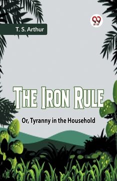 portada The Iron Rule Or, Tyranny In The Household