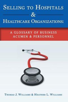 portada Selling to Hospitals & Healthcare Organizations: A Glossary of Business Acumen & Personnel (en Inglés)