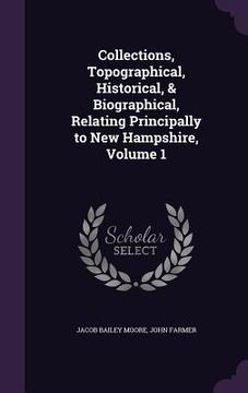 portada Collections, Topographical, Historical, & Biographical, Relating Principally to New Hampshire, Volume 1 (en Inglés)