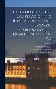 portada The Geology of the Coasts Adjoining Rhyl, Abergele, and Colwyn, (Explanation of Quarter-Sheet 79 n. W. ) de William Whitaker(Legare Street pr) (en Inglés)