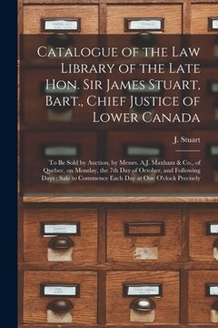 portada Catalogue of the Law Library of the Late Hon. Sir James Stuart, Bart., Chief Justice of Lower Canada [microform]: to Be Sold by Auction, by Messrs. A.