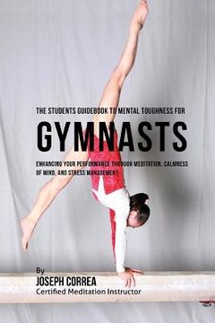 portada The Students Guidebook To Mental Toughness Training For Gymnasts: Enhancing Your Performance Through Meditation, Calmness Of Mind, And Stress Manageme (en Inglés)