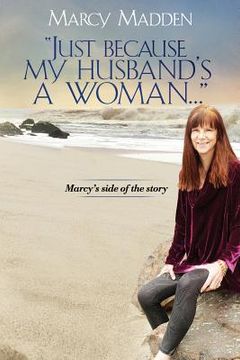 portada "Just Because My Husband's A Woman...": Marcy's side of the story (en Inglés)