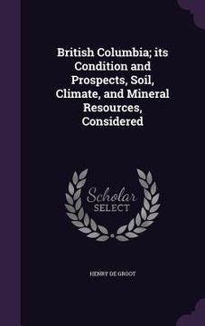 portada British Columbia; its Condition and Prospects, Soil, Climate, and Mineral Resources, Considered (in English)