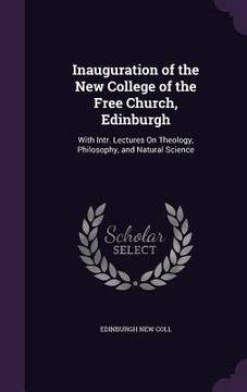 portada Inauguration of the New College of the Free Church, Edinburgh: With Intr. Lectures On Theology, Philosophy, and Natural Science (en Inglés)
