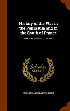 portada History of the War in the Peninsula and in the South of France: From A. D. 1807 to A, Volume 1