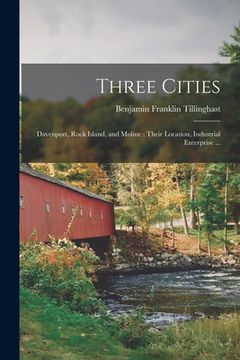 portada Three Cities: Davenport, Rock Island, and Moline: Their Location, Industrial Enterprise ... (en Inglés)