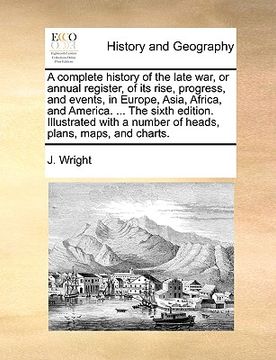 portada a complete history of the late war, or annual register, of its rise, progress, and events, in europe, asia, africa, and america. ... the sixth editi (en Inglés)