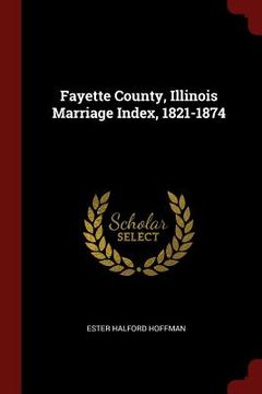 portada Fayette County, Illinois Marriage Index, 1821-1874