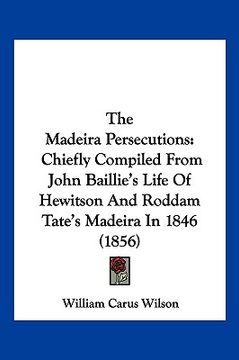 portada the madeira persecutions: chiefly compiled from john baillie's life of hewitson and roddam tate's madeira in 1846 (1856) (in English)