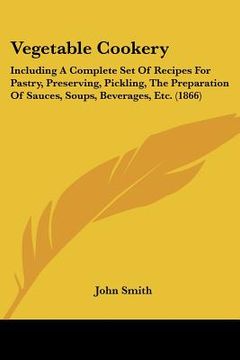 portada vegetable cookery: including a complete set of recipes for pastry, preserving, pickling, the preparation of sauces, soups, beverages, etc