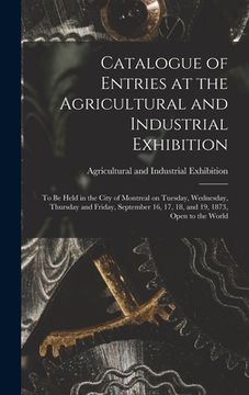 portada Catalogue of Entries at the Agricultural and Industrial Exhibition [microform]: to Be Held in the City of Montreal on Tuesday, Wednesday, Thursday and (en Inglés)