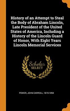 portada History of an Attempt to Steal the Body of Abraham Lincoln, Late President of the United States of America, Including a History of the Lincoln Guard. With Eight Years Lincoln Memorial Services 