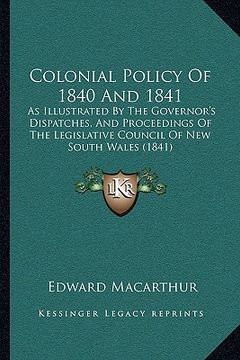 portada colonial policy of 1840 and 1841: as illustrated by the governor's dispatches, and proceedings of the legislative council of new south wales (1841) (en Inglés)